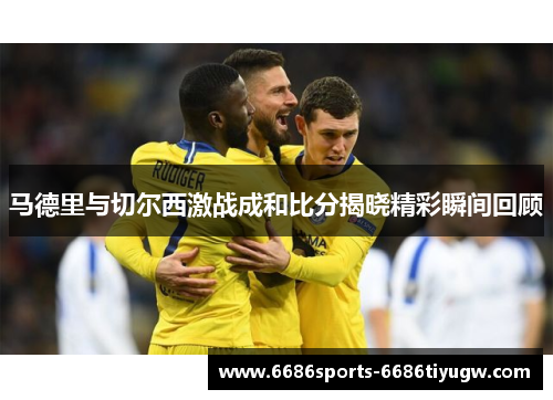 马德里与切尔西激战成和比分揭晓精彩瞬间回顾